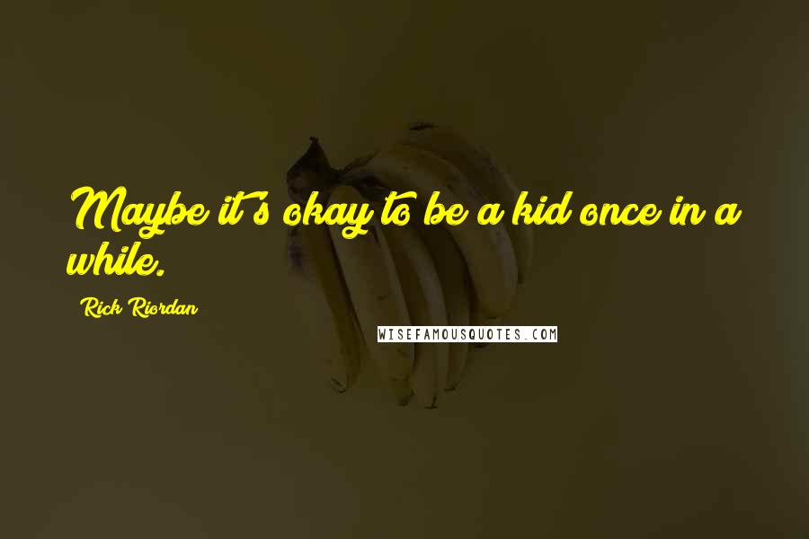 Rick Riordan Quotes: Maybe it's okay to be a kid once in a while.