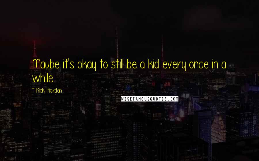 Rick Riordan Quotes: Maybe it's okay to still be a kid every once in a while.