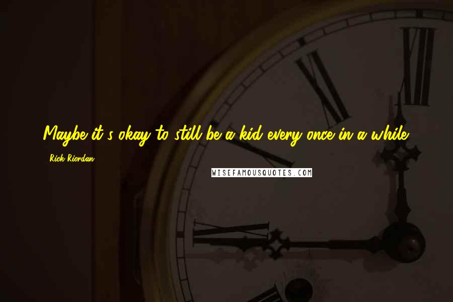 Rick Riordan Quotes: Maybe it's okay to still be a kid every once in a while.