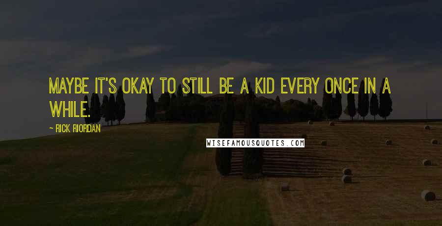 Rick Riordan Quotes: Maybe it's okay to still be a kid every once in a while.