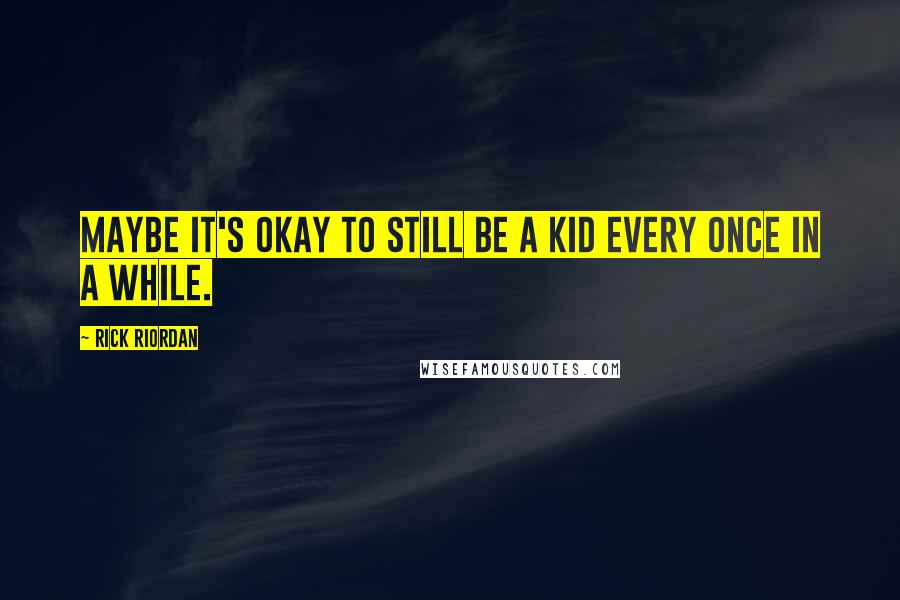 Rick Riordan Quotes: Maybe it's okay to still be a kid every once in a while.