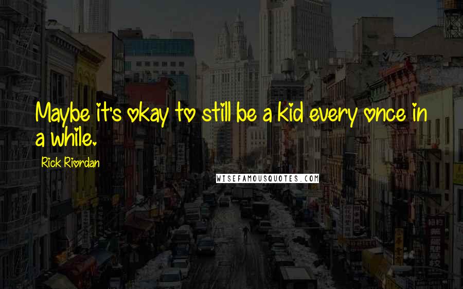 Rick Riordan Quotes: Maybe it's okay to still be a kid every once in a while.