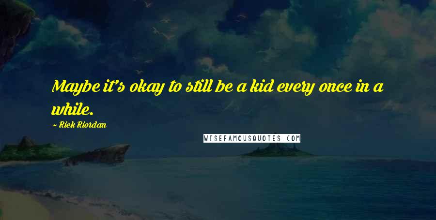 Rick Riordan Quotes: Maybe it's okay to still be a kid every once in a while.