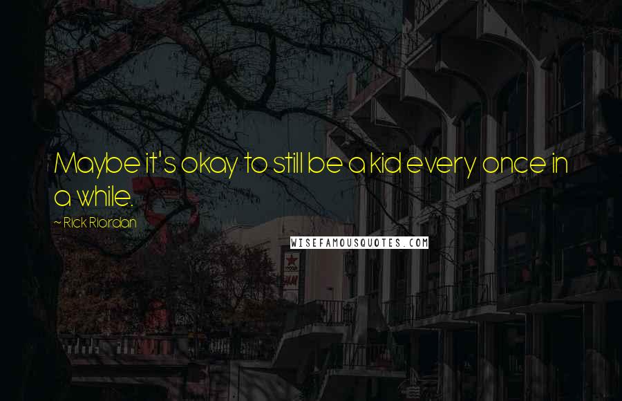 Rick Riordan Quotes: Maybe it's okay to still be a kid every once in a while.