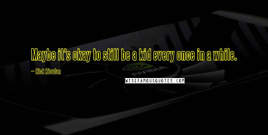 Rick Riordan Quotes: Maybe it's okay to still be a kid every once in a while.