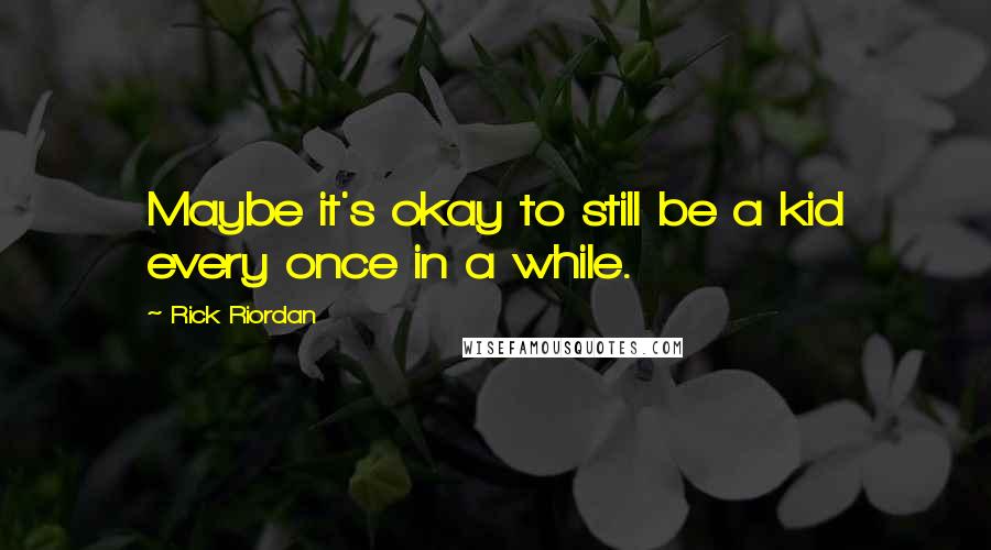 Rick Riordan Quotes: Maybe it's okay to still be a kid every once in a while.