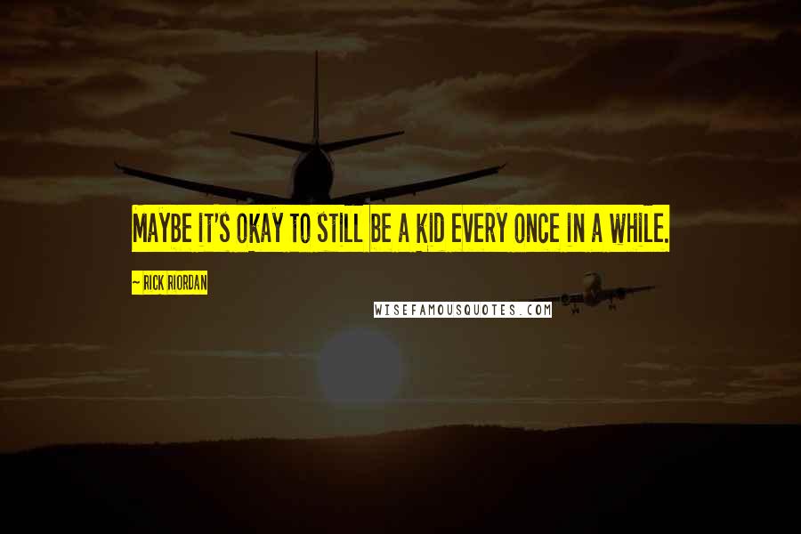 Rick Riordan Quotes: Maybe it's okay to still be a kid every once in a while.