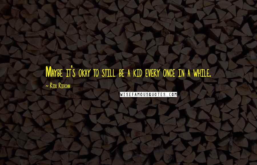 Rick Riordan Quotes: Maybe it's okay to still be a kid every once in a while.