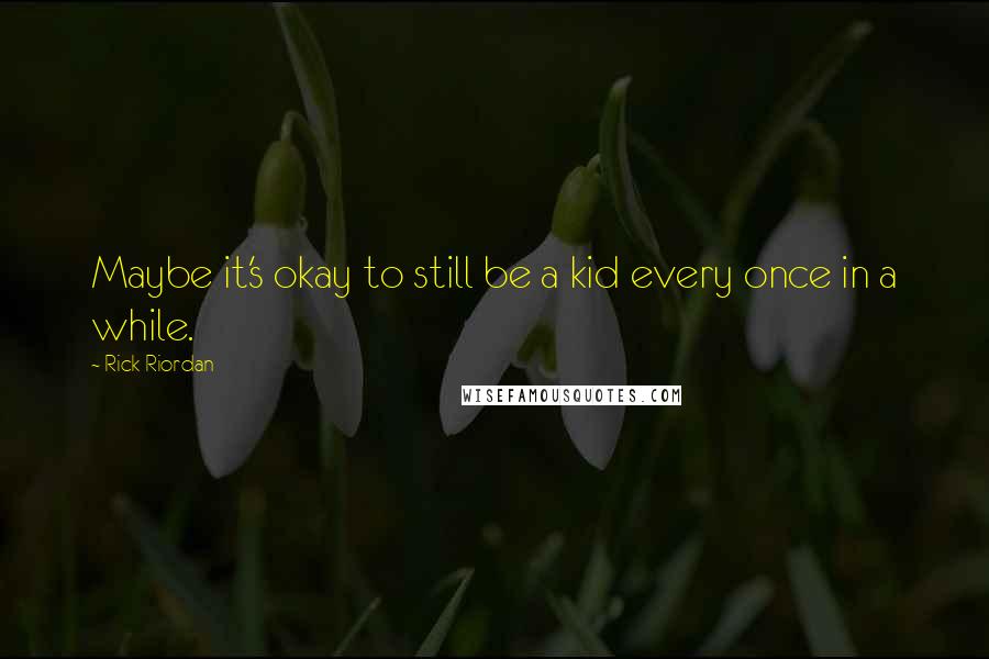 Rick Riordan Quotes: Maybe it's okay to still be a kid every once in a while.