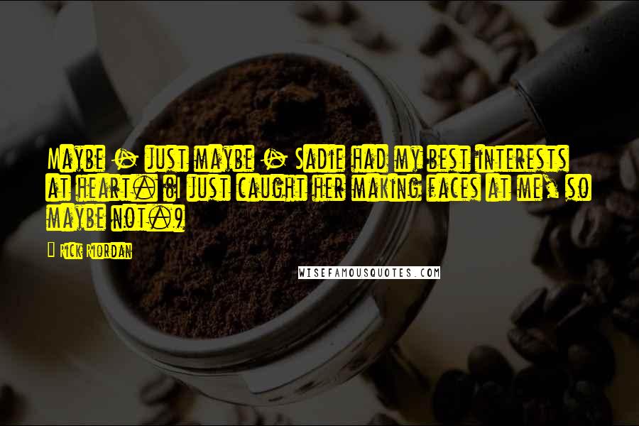 Rick Riordan Quotes: Maybe - just maybe - Sadie had my best interests at heart. (I just caught her making faces at me, so maybe not.)