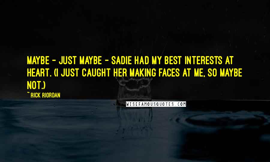 Rick Riordan Quotes: Maybe - just maybe - Sadie had my best interests at heart. (I just caught her making faces at me, so maybe not.)