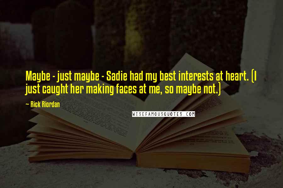 Rick Riordan Quotes: Maybe - just maybe - Sadie had my best interests at heart. (I just caught her making faces at me, so maybe not.)