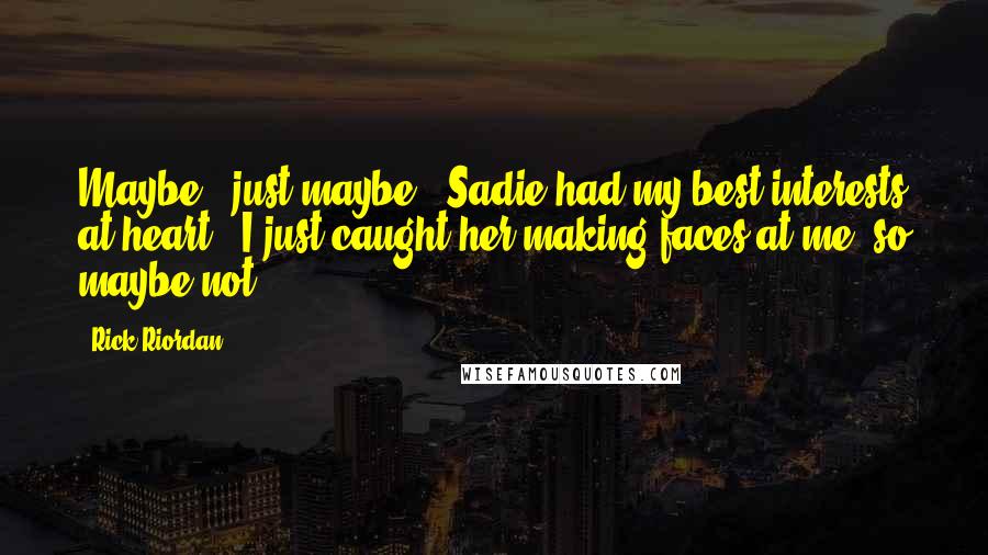 Rick Riordan Quotes: Maybe - just maybe - Sadie had my best interests at heart. (I just caught her making faces at me, so maybe not.)