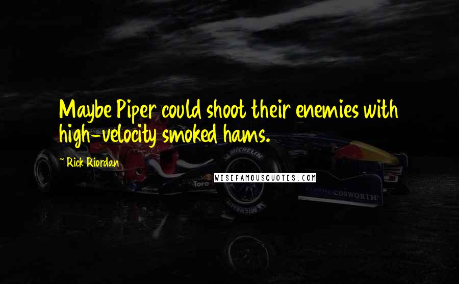 Rick Riordan Quotes: Maybe Piper could shoot their enemies with high-velocity smoked hams.