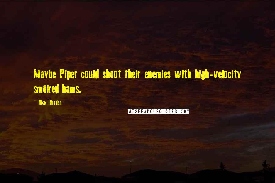 Rick Riordan Quotes: Maybe Piper could shoot their enemies with high-velocity smoked hams.