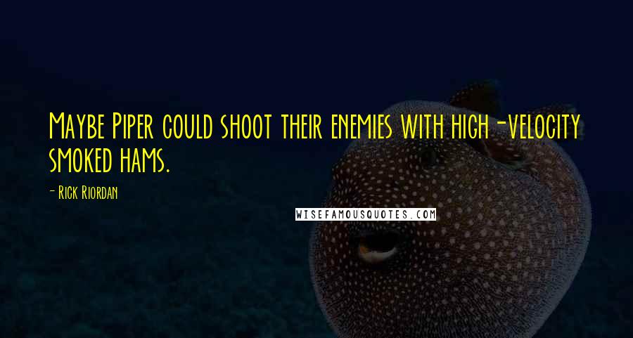 Rick Riordan Quotes: Maybe Piper could shoot their enemies with high-velocity smoked hams.