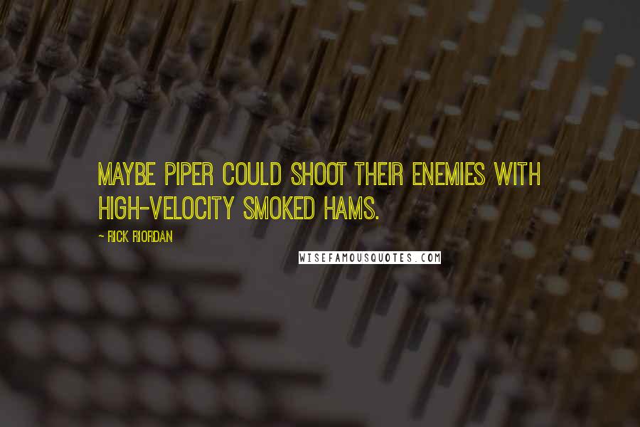 Rick Riordan Quotes: Maybe Piper could shoot their enemies with high-velocity smoked hams.