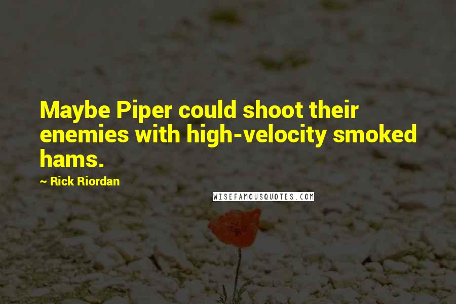 Rick Riordan Quotes: Maybe Piper could shoot their enemies with high-velocity smoked hams.