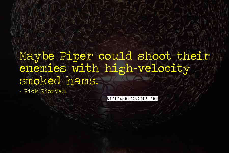 Rick Riordan Quotes: Maybe Piper could shoot their enemies with high-velocity smoked hams.