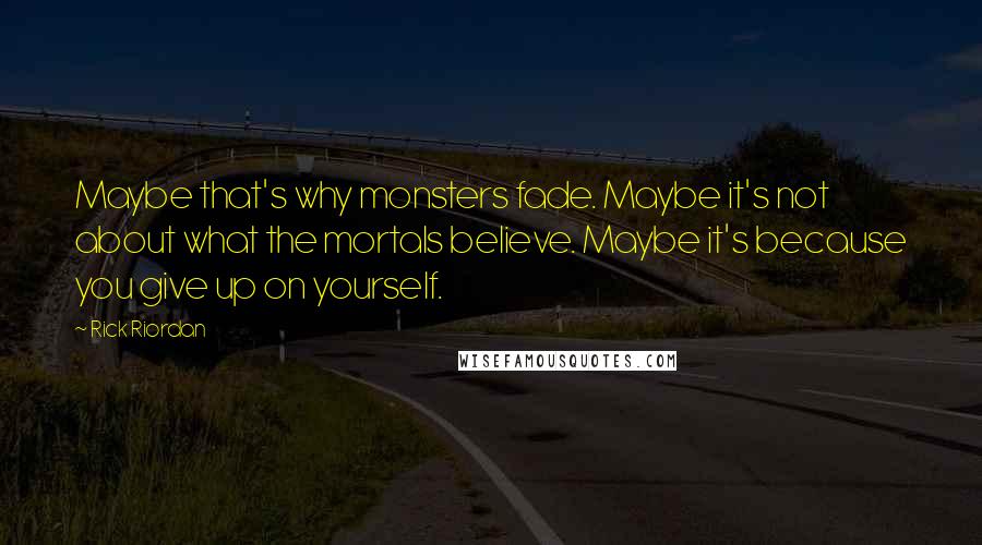 Rick Riordan Quotes: Maybe that's why monsters fade. Maybe it's not about what the mortals believe. Maybe it's because you give up on yourself.