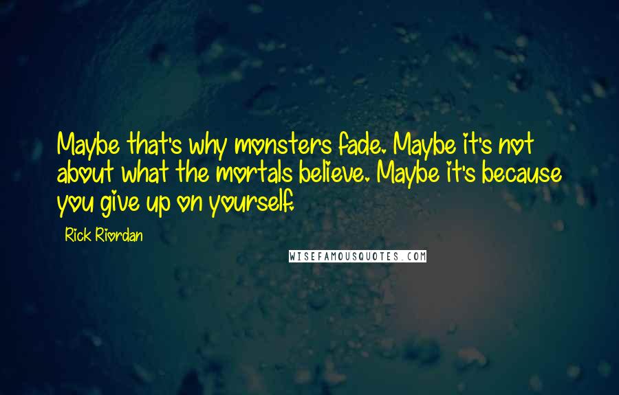 Rick Riordan Quotes: Maybe that's why monsters fade. Maybe it's not about what the mortals believe. Maybe it's because you give up on yourself.