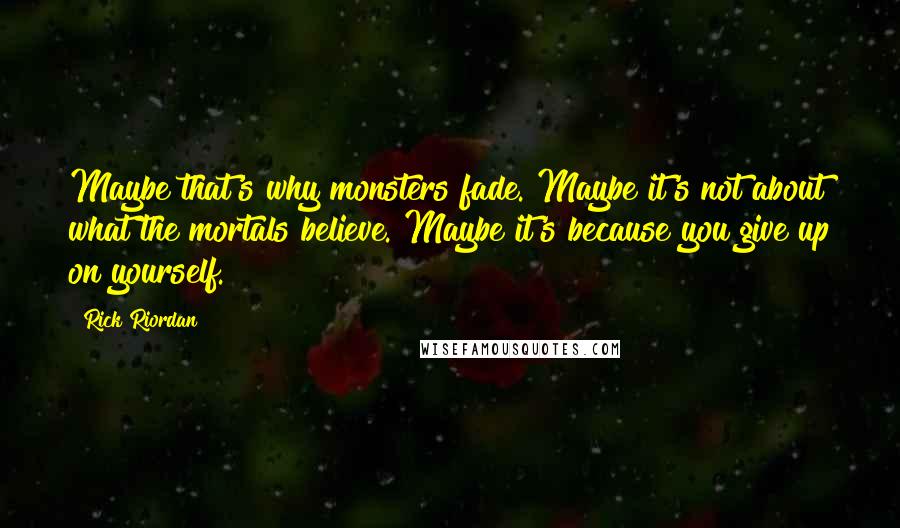 Rick Riordan Quotes: Maybe that's why monsters fade. Maybe it's not about what the mortals believe. Maybe it's because you give up on yourself.