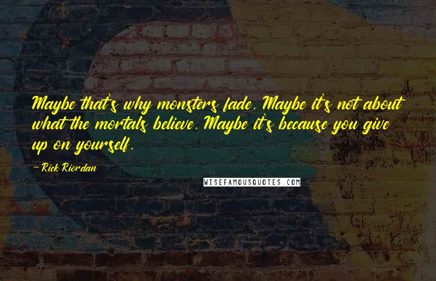 Rick Riordan Quotes: Maybe that's why monsters fade. Maybe it's not about what the mortals believe. Maybe it's because you give up on yourself.