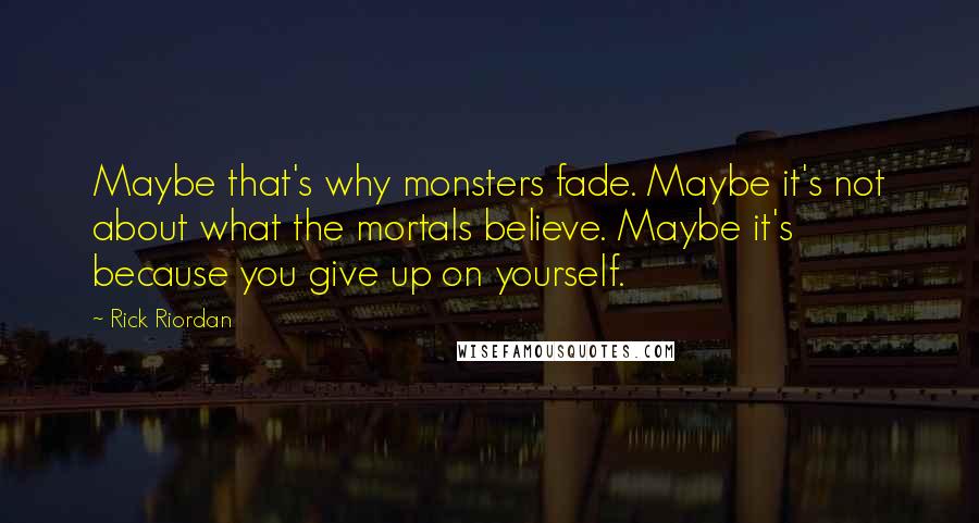 Rick Riordan Quotes: Maybe that's why monsters fade. Maybe it's not about what the mortals believe. Maybe it's because you give up on yourself.