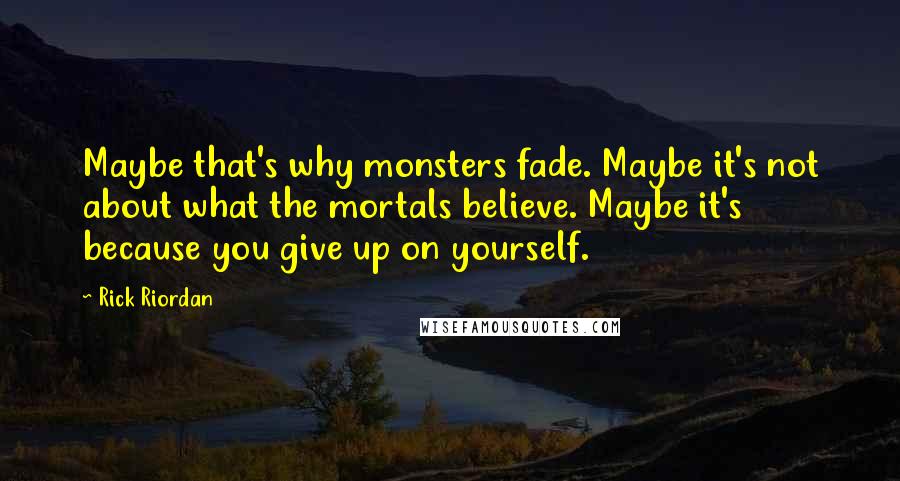 Rick Riordan Quotes: Maybe that's why monsters fade. Maybe it's not about what the mortals believe. Maybe it's because you give up on yourself.
