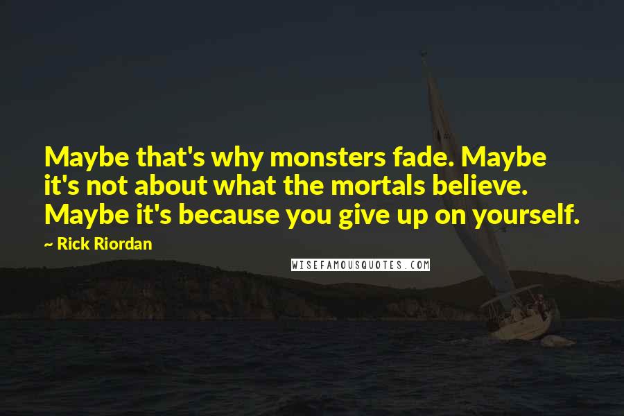 Rick Riordan Quotes: Maybe that's why monsters fade. Maybe it's not about what the mortals believe. Maybe it's because you give up on yourself.