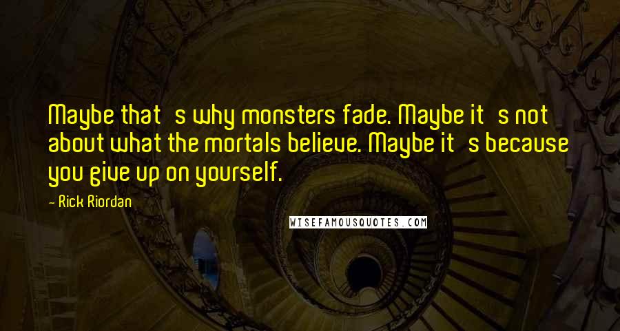 Rick Riordan Quotes: Maybe that's why monsters fade. Maybe it's not about what the mortals believe. Maybe it's because you give up on yourself.