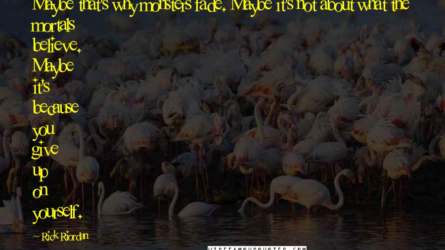 Rick Riordan Quotes: Maybe that's why monsters fade. Maybe it's not about what the mortals believe. Maybe it's because you give up on yourself.