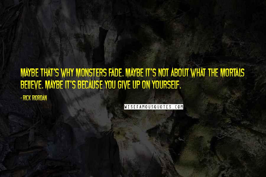 Rick Riordan Quotes: Maybe that's why monsters fade. Maybe it's not about what the mortals believe. Maybe it's because you give up on yourself.