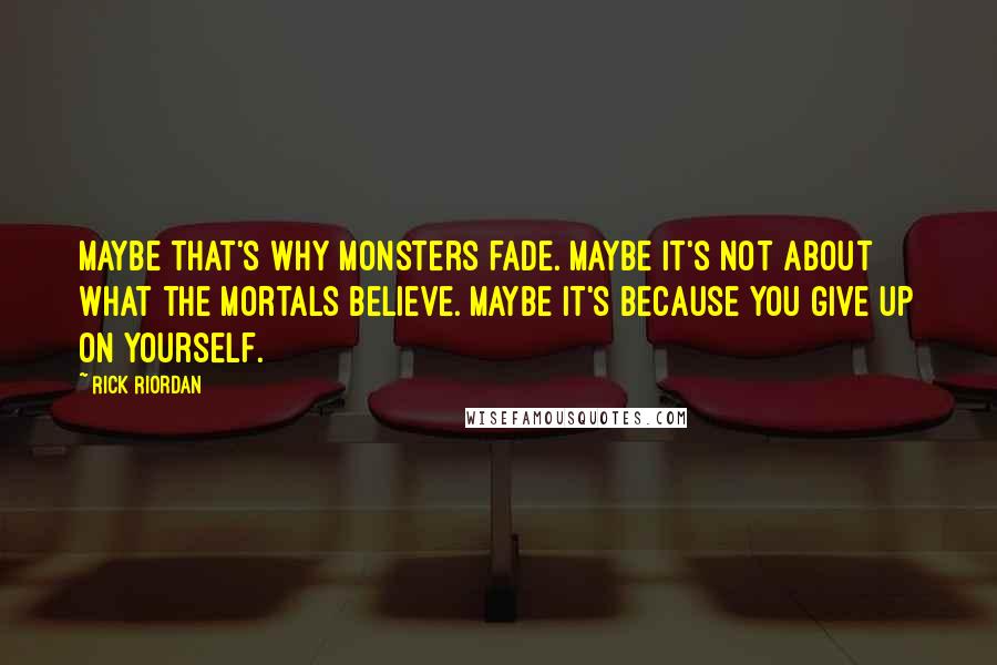 Rick Riordan Quotes: Maybe that's why monsters fade. Maybe it's not about what the mortals believe. Maybe it's because you give up on yourself.