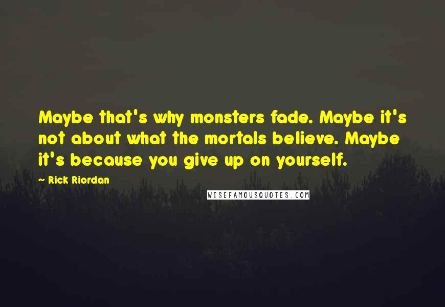 Rick Riordan Quotes: Maybe that's why monsters fade. Maybe it's not about what the mortals believe. Maybe it's because you give up on yourself.