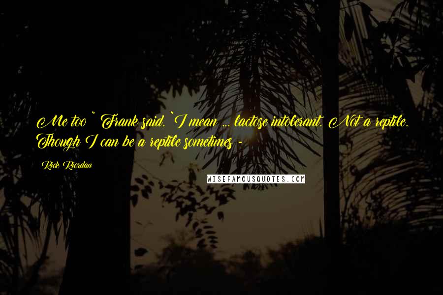 Rick Riordan Quotes: Me too!" Frank said. "I mean ... lactose intolerant. Not a reptile. Though I can be a reptile sometimes -