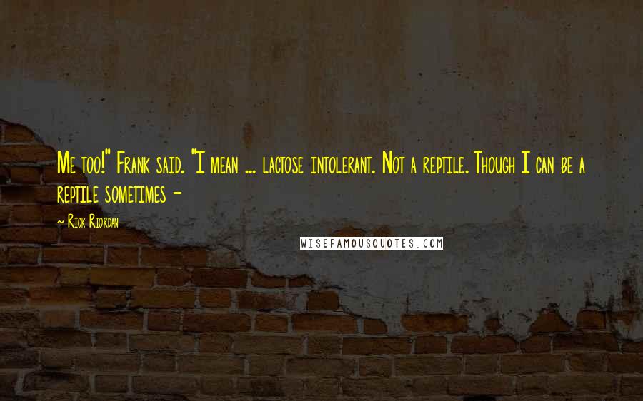 Rick Riordan Quotes: Me too!" Frank said. "I mean ... lactose intolerant. Not a reptile. Though I can be a reptile sometimes -