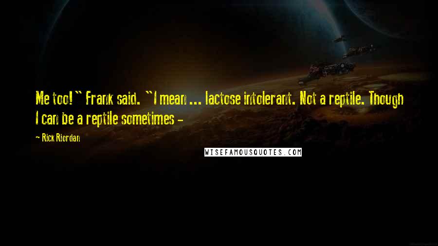 Rick Riordan Quotes: Me too!" Frank said. "I mean ... lactose intolerant. Not a reptile. Though I can be a reptile sometimes -