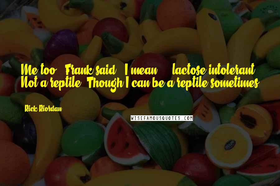 Rick Riordan Quotes: Me too!" Frank said. "I mean ... lactose intolerant. Not a reptile. Though I can be a reptile sometimes -