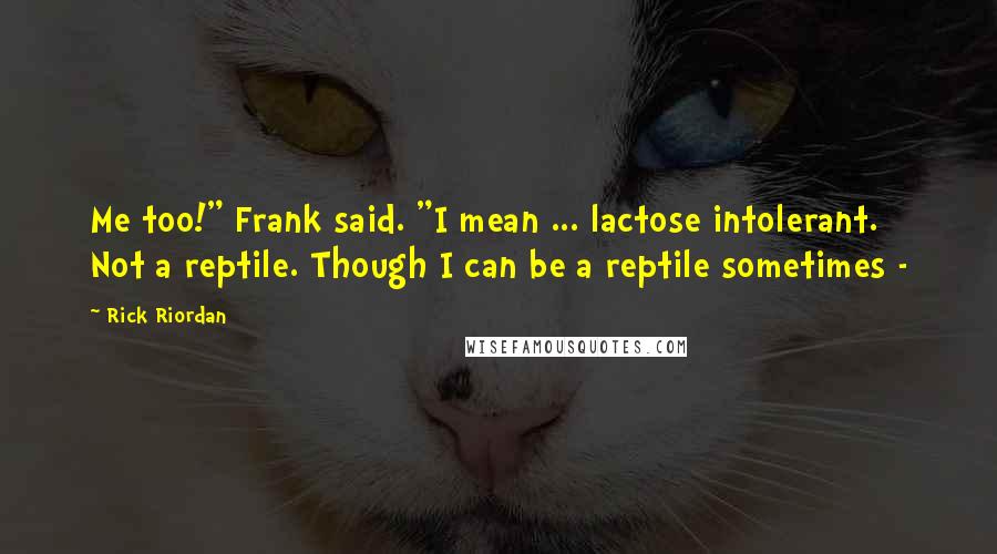 Rick Riordan Quotes: Me too!" Frank said. "I mean ... lactose intolerant. Not a reptile. Though I can be a reptile sometimes -