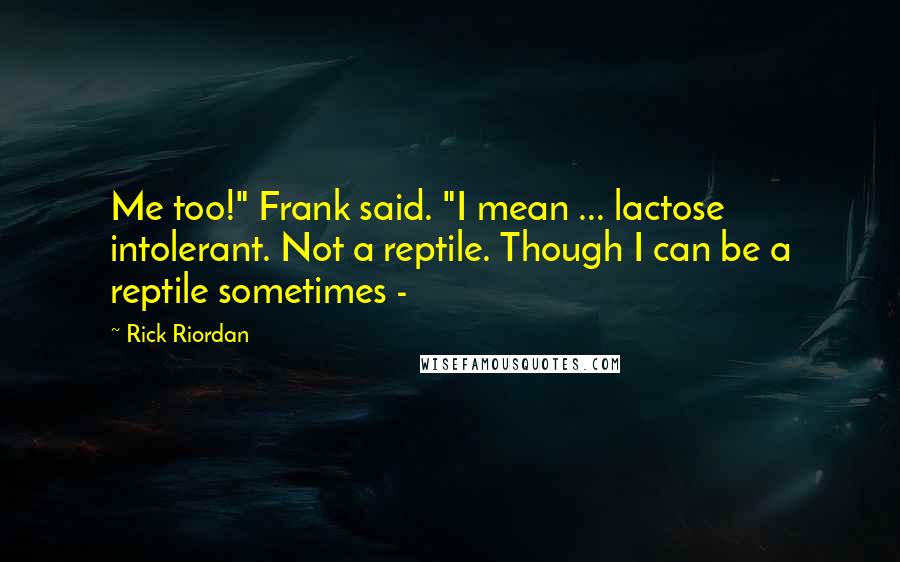 Rick Riordan Quotes: Me too!" Frank said. "I mean ... lactose intolerant. Not a reptile. Though I can be a reptile sometimes -