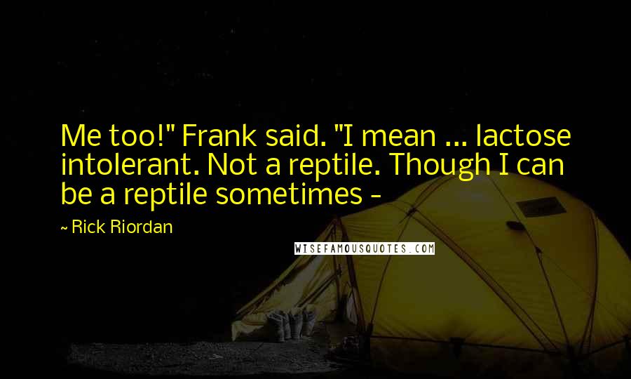 Rick Riordan Quotes: Me too!" Frank said. "I mean ... lactose intolerant. Not a reptile. Though I can be a reptile sometimes -