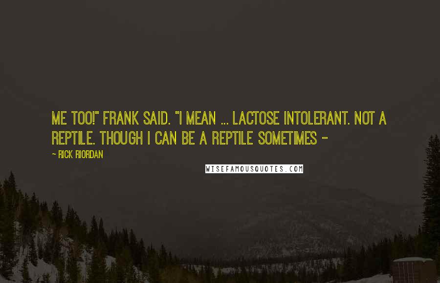 Rick Riordan Quotes: Me too!" Frank said. "I mean ... lactose intolerant. Not a reptile. Though I can be a reptile sometimes -