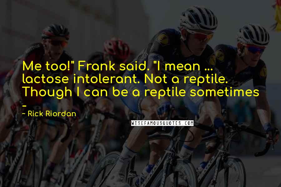 Rick Riordan Quotes: Me too!" Frank said. "I mean ... lactose intolerant. Not a reptile. Though I can be a reptile sometimes -