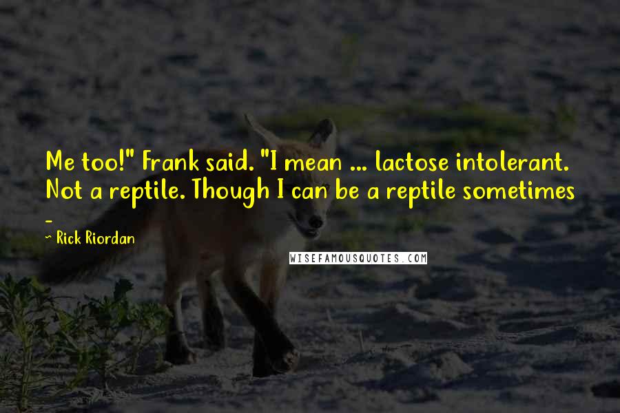 Rick Riordan Quotes: Me too!" Frank said. "I mean ... lactose intolerant. Not a reptile. Though I can be a reptile sometimes -