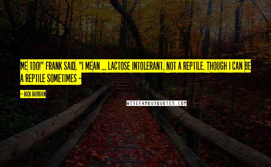 Rick Riordan Quotes: Me too!" Frank said. "I mean ... lactose intolerant. Not a reptile. Though I can be a reptile sometimes -
