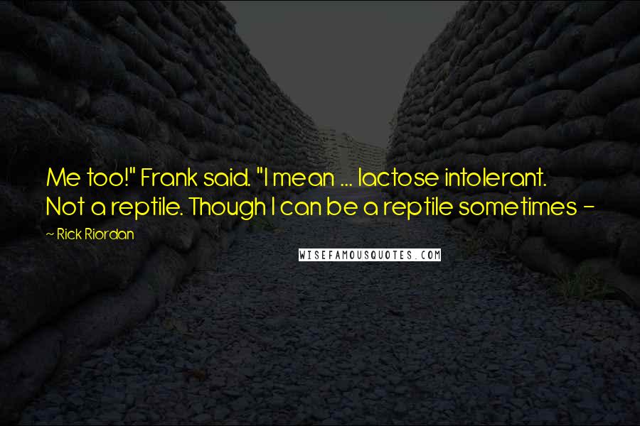 Rick Riordan Quotes: Me too!" Frank said. "I mean ... lactose intolerant. Not a reptile. Though I can be a reptile sometimes -