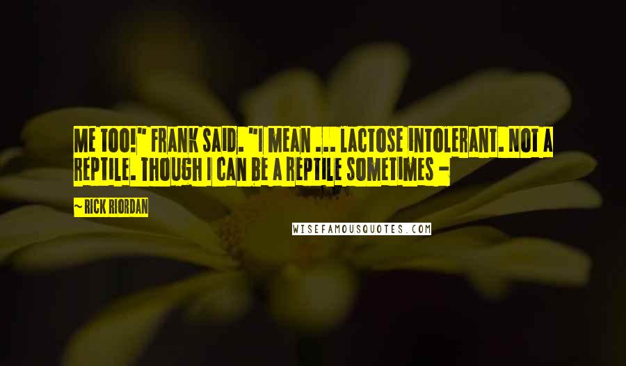 Rick Riordan Quotes: Me too!" Frank said. "I mean ... lactose intolerant. Not a reptile. Though I can be a reptile sometimes -