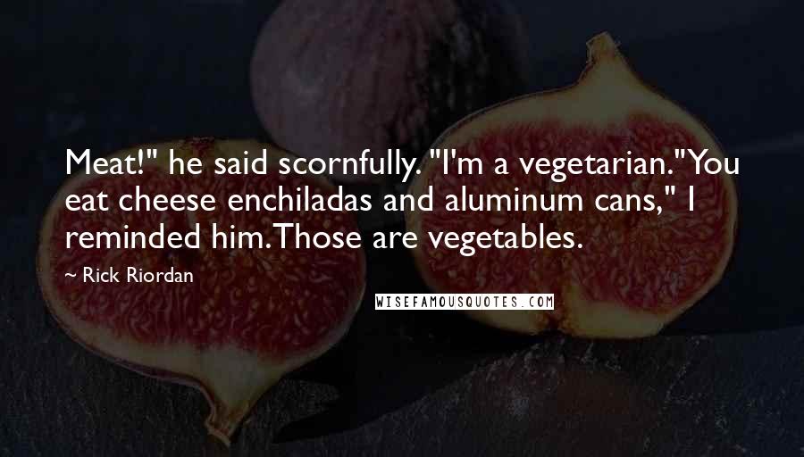 Rick Riordan Quotes: Meat!" he said scornfully. "I'm a vegetarian."You eat cheese enchiladas and aluminum cans," I reminded him.Those are vegetables.