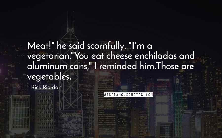 Rick Riordan Quotes: Meat!" he said scornfully. "I'm a vegetarian."You eat cheese enchiladas and aluminum cans," I reminded him.Those are vegetables.